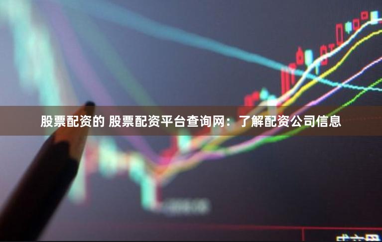 股票配资的 股票配资平台查询网：了解配资公司信息