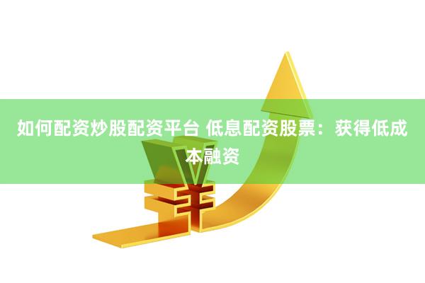 如何配资炒股配资平台 低息配资股票：获得低成本融资