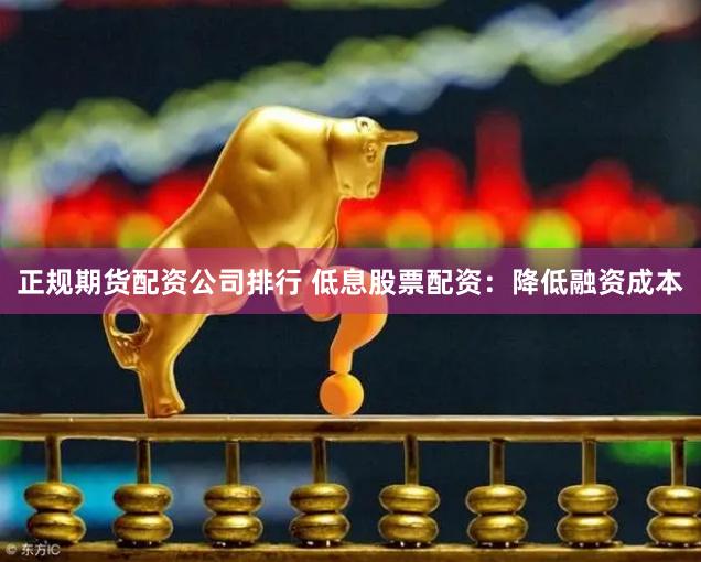 正规期货配资公司排行 低息股票配资：降低融资成本