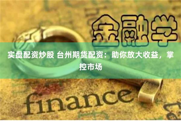 实盘配资炒股 台州期货配资：助你放大收益，掌控市场