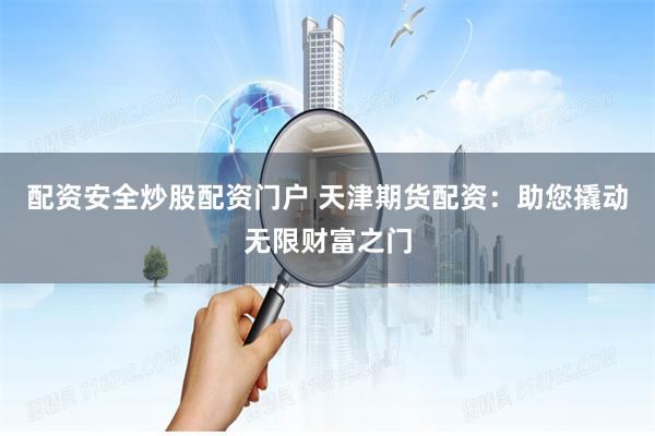配资安全炒股配资门户 天津期货配资：助您撬动无限财富之门