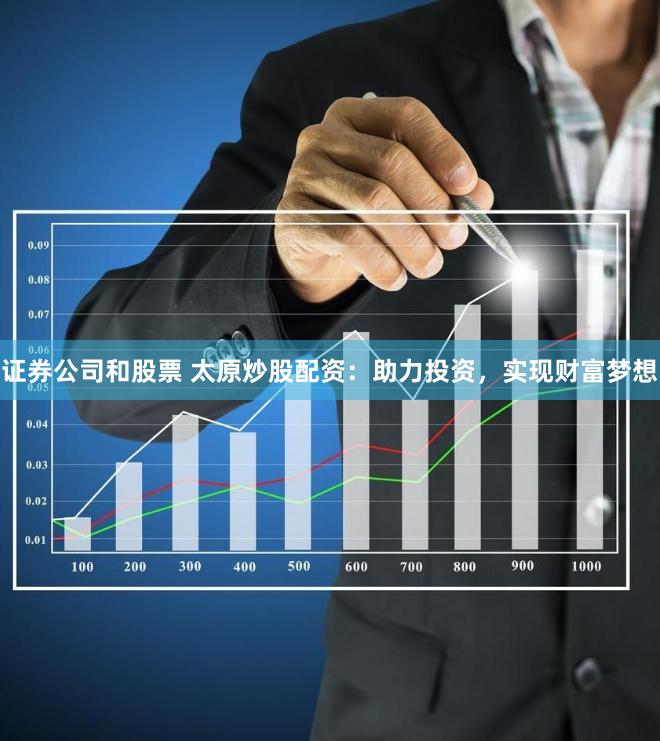 证券公司和股票 太原炒股配资：助力投资，实现财富梦想