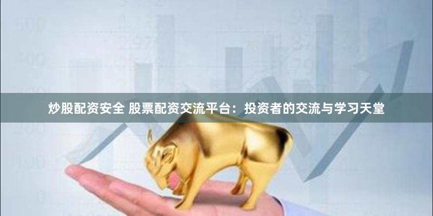 炒股配资安全 股票配资交流平台：投资者的交流与学习天堂