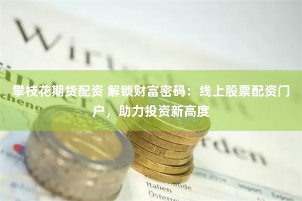 攀枝花期货配资 解锁财富密码：线上股票配资门户，助力投资新高度