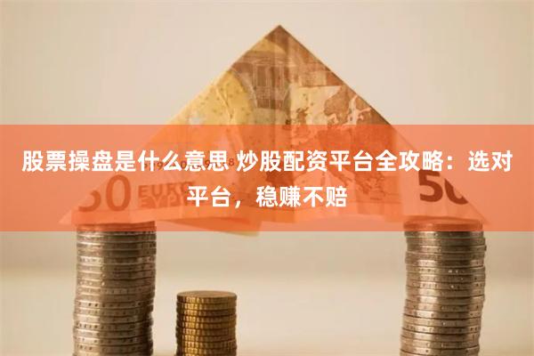 股票操盘是什么意思 炒股配资平台全攻略：选对平台，稳赚不赔