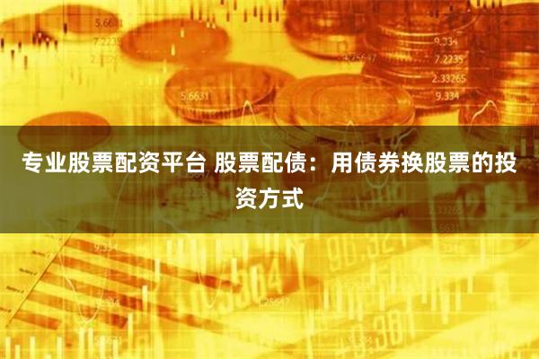 专业股票配资平台 股票配债：用债券换股票的投资方式