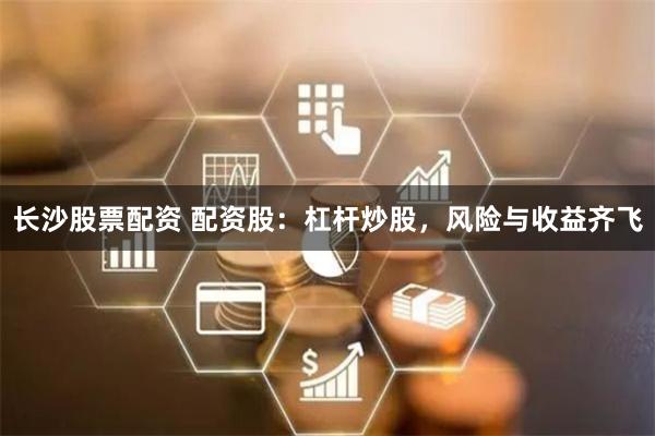长沙股票配资 配资股：杠杆炒股，风险与收益齐飞