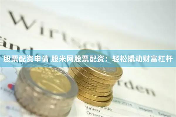 股票配资申请 股米网股票配资：轻松撬动财富杠杆