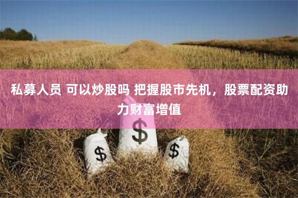 私募人员 可以炒股吗 把握股市先机，股票配资助力财富增值
