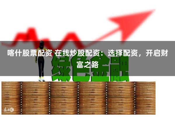 喀什股票配资 在线炒股配资：选择配资，开启财富之路
