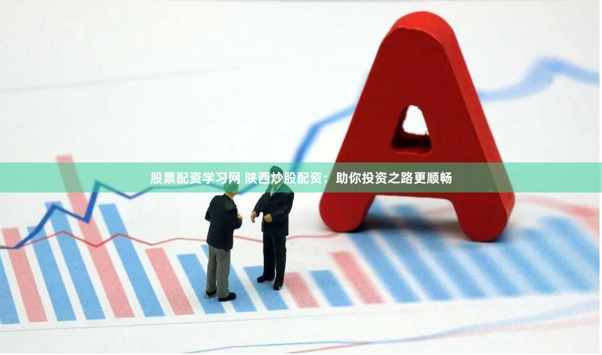 股票配资学习网 陕西炒股配资：助你投资之路更顺畅