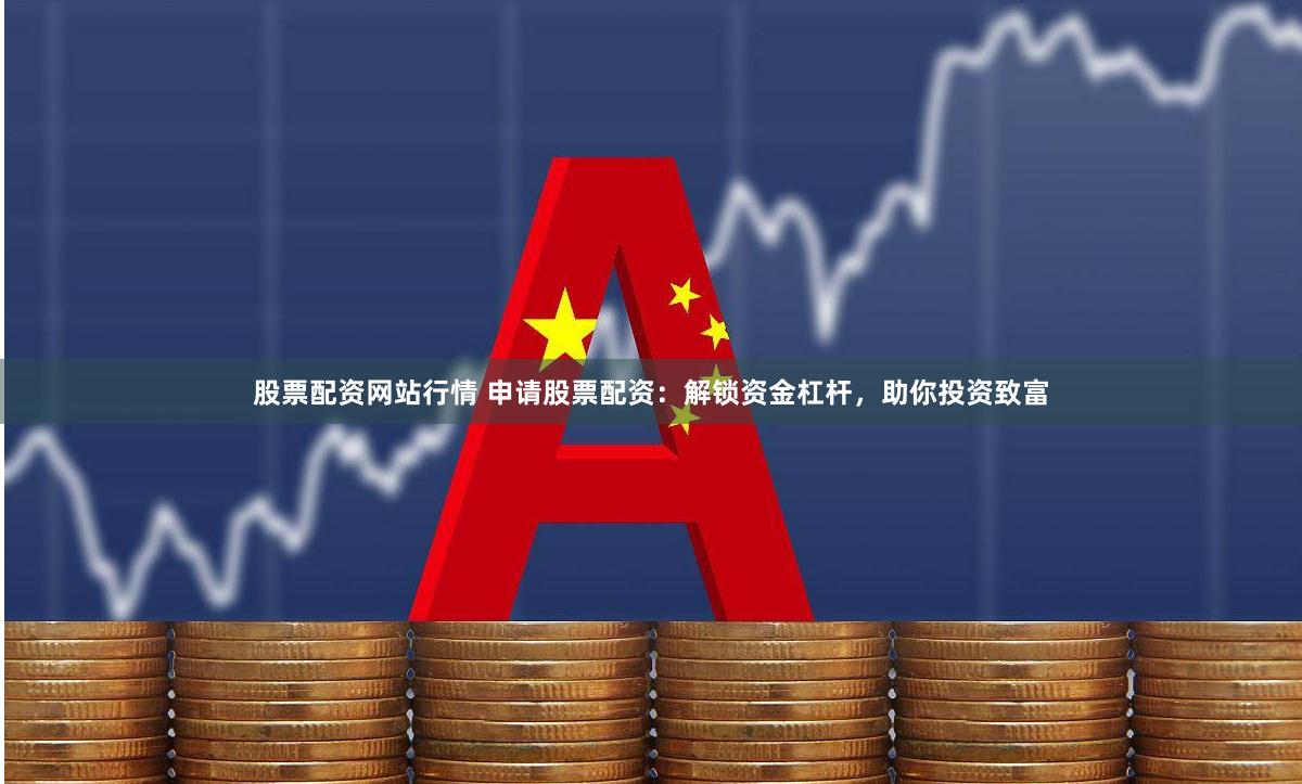 股票配资网站行情 申请股票配资：解锁资金杠杆，助你投资致富