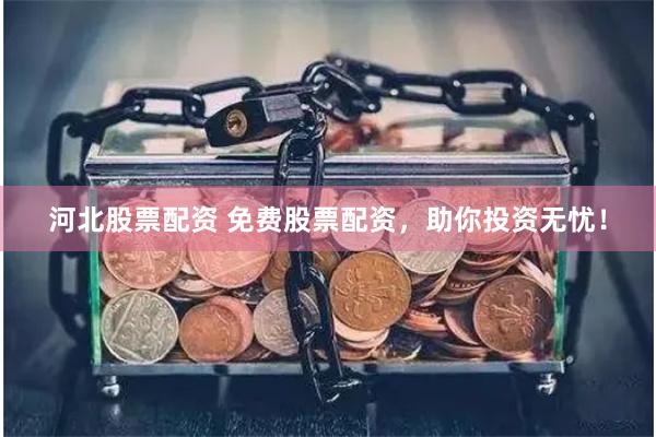 河北股票配资 免费股票配资，助你投资无忧！