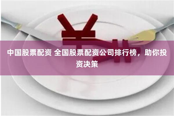 中国股票配资 全国股票配资公司排行榜，助你投资决策