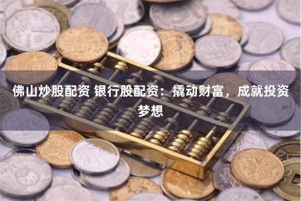 佛山炒股配资 银行股配资：撬动财富，成就投资梦想
