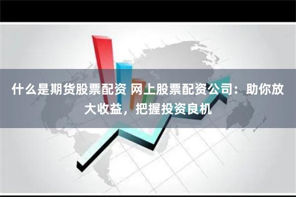 什么是期货股票配资 网上股票配资公司：助你放大收益，把握投资良机
