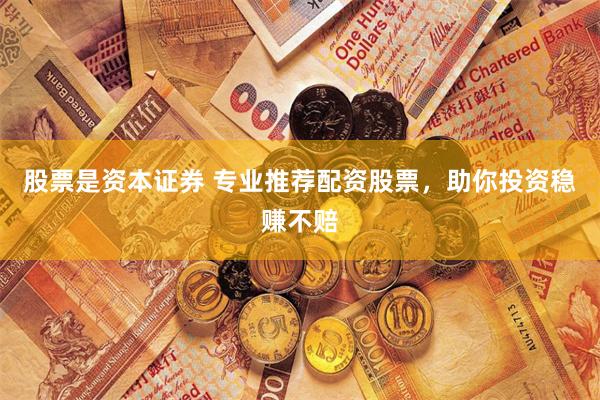 股票是资本证券 专业推荐配资股票，助你投资稳赚不赔