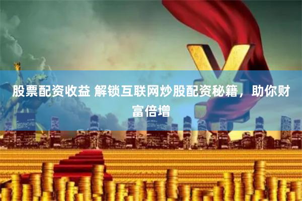 股票配资收益 解锁互联网炒股配资秘籍，助你财富倍增