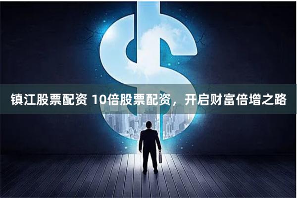镇江股票配资 10倍股票配资，开启财富倍增之路