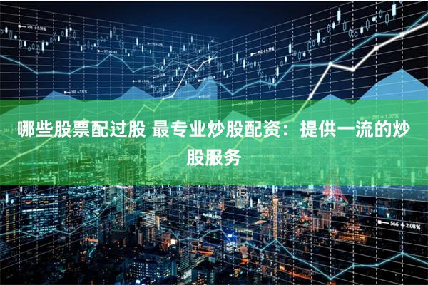 哪些股票配过股 最专业炒股配资：提供一流的炒股服务