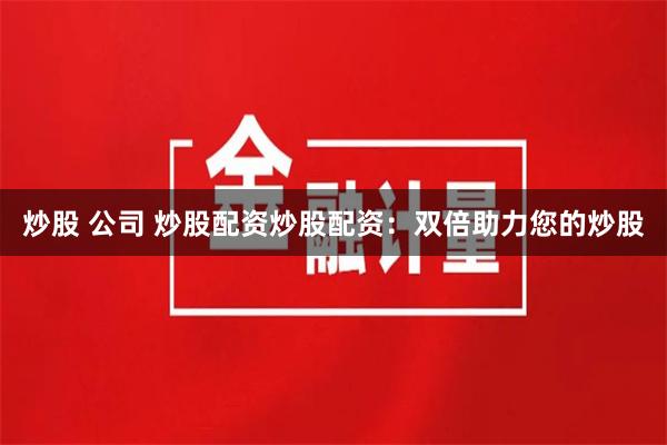 炒股 公司 炒股配资炒股配资：双倍助力您的炒股