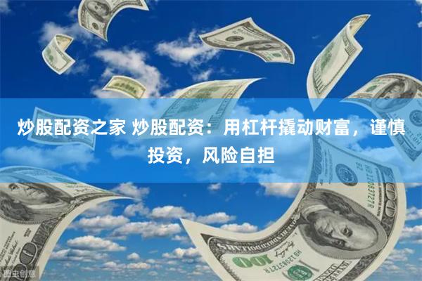 炒股配资之家 炒股配资：用杠杆撬动财富，谨慎投资，风险自担