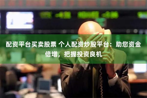 配资平台买卖股票 个人配资炒股平台：助您资金倍增，把握投资良机