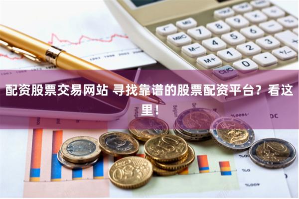 配资股票交易网站 寻找靠谱的股票配资平台？看这里！