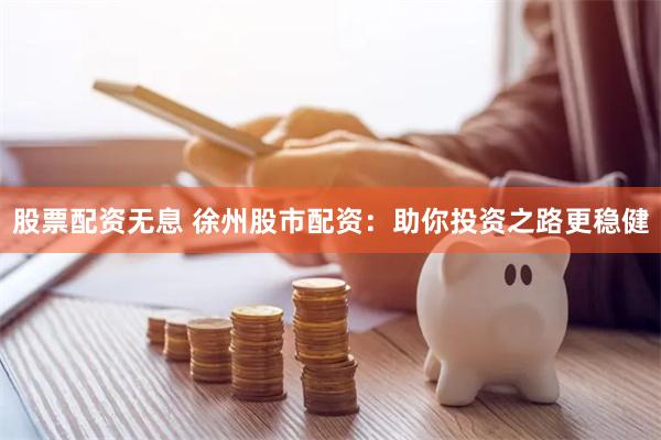 股票配资无息 徐州股市配资：助你投资之路更稳健
