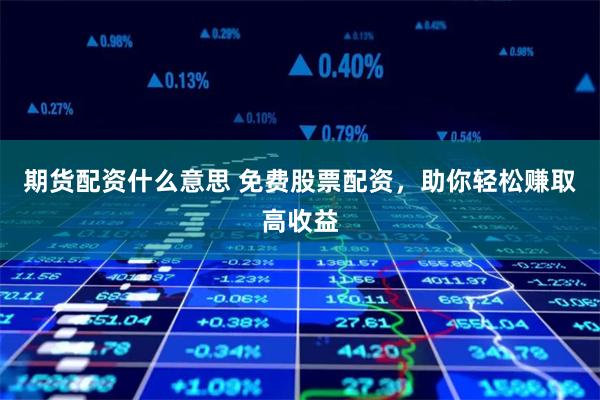 期货配资什么意思 免费股票配资，助你轻松赚取高收益