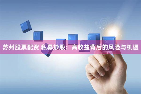 苏州股票配资 私募炒股：高收益背后的风险与机遇