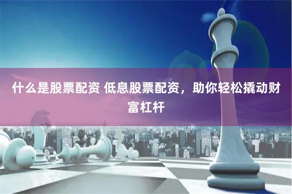 什么是股票配资 低息股票配资，助你轻松撬动财富杠杆