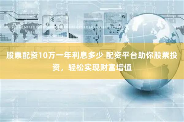 股票配资10万一年利息多少 配资平台助你股票投资，轻松实现财富增值