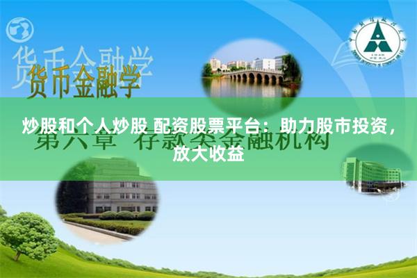 炒股和个人炒股 配资股票平台：助力股市投资，放大收益