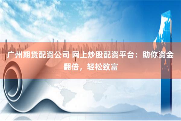 广州期货配资公司 网上炒股配资平台：助你资金翻倍，轻松致富