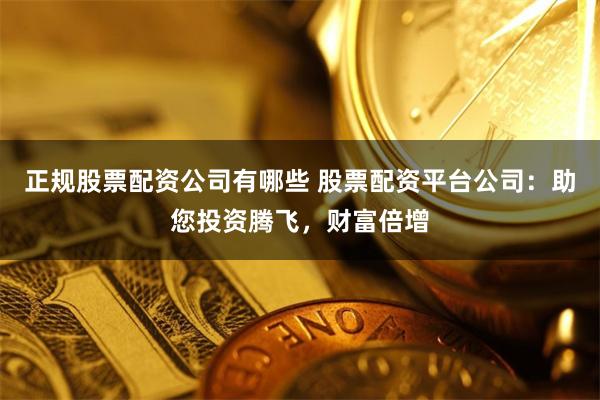 正规股票配资公司有哪些 股票配资平台公司：助您投资腾飞，财富倍增