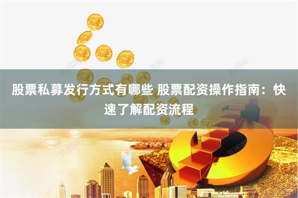 股票私募发行方式有哪些 股票配资操作指南：快速了解配资流程