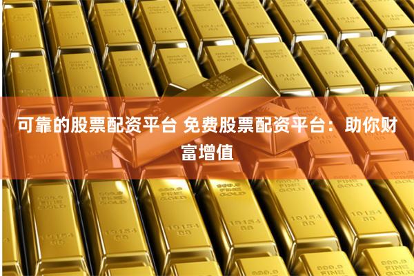 可靠的股票配资平台 免费股票配资平台：助你财富增值