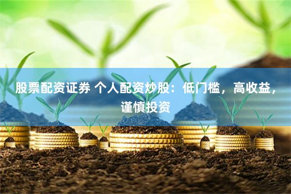 股票配资证券 个人配资炒股：低门槛，高收益，谨慎投资