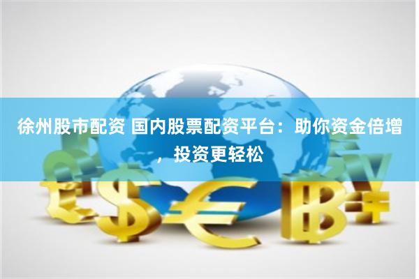 徐州股市配资 国内股票配资平台：助你资金倍增，投资更轻松