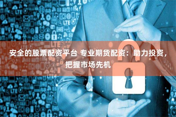 安全的股票配资平台 专业期货配资：助力投资，把握市场先机