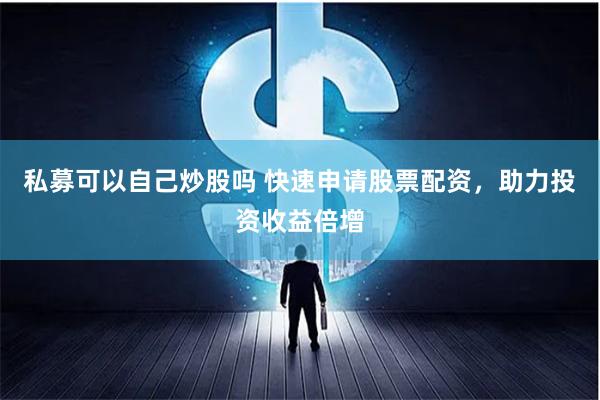 私募可以自己炒股吗 快速申请股票配资，助力投资收益倍增