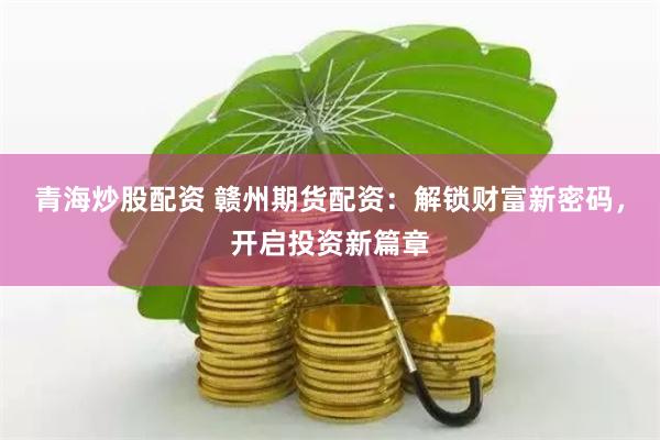 青海炒股配资 赣州期货配资：解锁财富新密码，开启投资新篇章