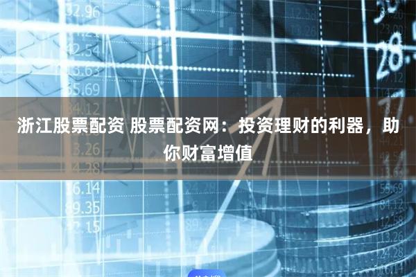 浙江股票配资 股票配资网：投资理财的利器，助你财富增值