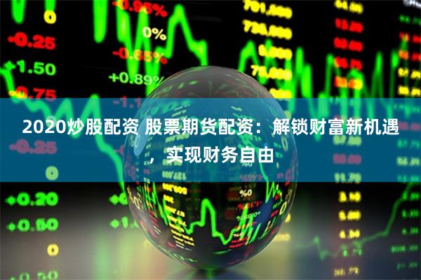 2020炒股配资 股票期货配资：解锁财富新机遇，实现财务自由