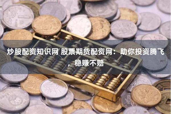 炒股配资知识网 股票期货配资网：助你投资腾飞，稳赚不赔