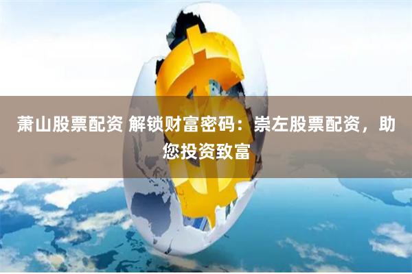 萧山股票配资 解锁财富密码：崇左股票配资，助您投资致富