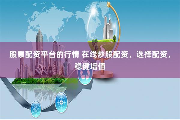 股票配资平台的行情 在线炒股配资，选择配资，稳健增值