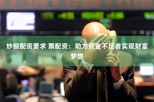 炒股配资要求 票配资：助力资金不足者实现财富梦想