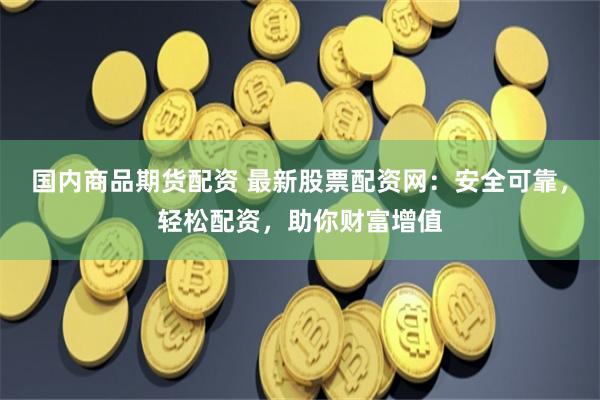 国内商品期货配资 最新股票配资网：安全可靠，轻松配资，助你财富增值